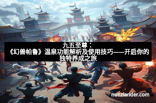 九五至尊：《幻兽帕鲁》温泉功能解析及使用技巧——开启你的独特养成之旅